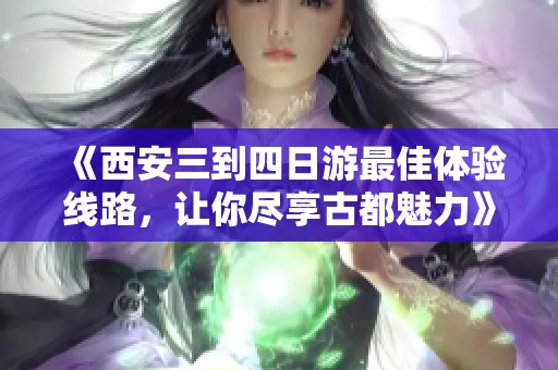 《西安三到四日游最佳体验线路，让你尽享古都魅力》