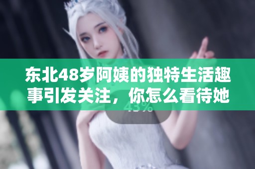 东北48岁阿姨的独特生活趣事引发关注，你怎么看待她的故事