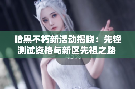 暗黑不朽新活动揭晓：先锋测试资格与新区先祖之路 究竟怎么玩