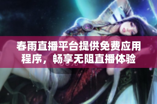春雨直播平台提供免费应用程序，畅享无阻直播体验