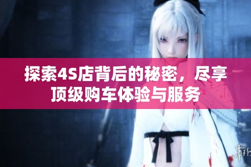 探索4S店背后的秘密，尽享顶级购车体验与服务