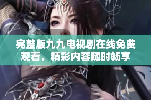 完整版九九电视剧在线免费观看，精彩内容随时畅享