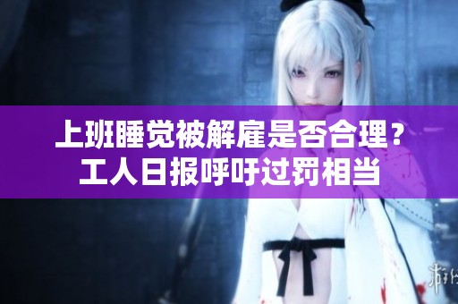 上班睡觉被解雇是否合理？工人日报呼吁过罚相当