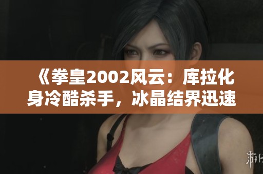 《拳皇2002风云：库拉化身冷酷杀手，冰晶结界迅速反击敌人》