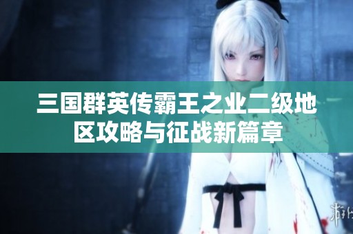 三国群英传霸王之业二级地区攻略与征战新篇章