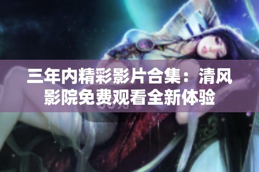 三年内精彩影片合集：清风影院免费观看全新体验