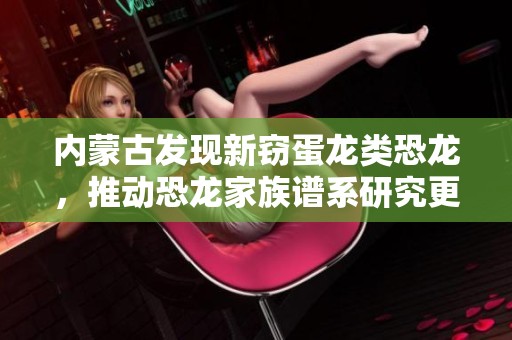 内蒙古发现新窃蛋龙类恐龙，推动恐龙家族谱系研究更新