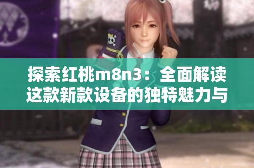 探索红桃m8n3：全面解读这款新款设备的独特魅力与功能