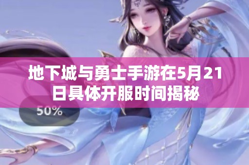 地下城与勇士手游在5月21日具体开服时间揭秘