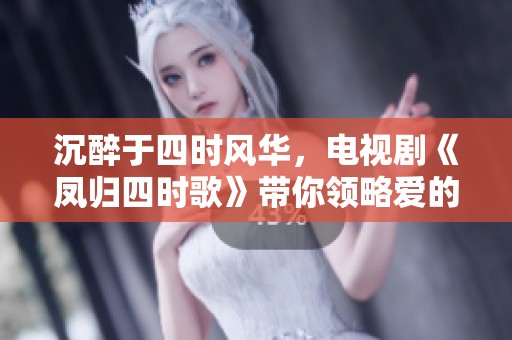 沉醉于四时风华，电视剧《凤归四时歌》带你领略爱的传奇