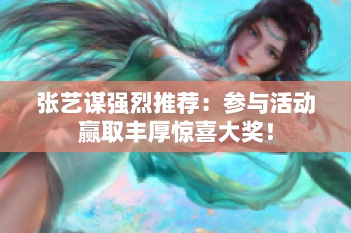 张艺谋强烈推荐：参与活动赢取丰厚惊喜大奖！