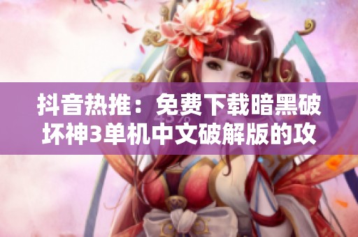 抖音热推：免费下载暗黑破坏神3单机中文破解版的攻略与心得
