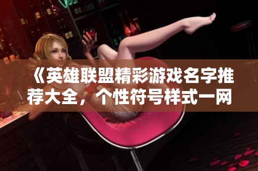 《英雄联盟精彩游戏名字推荐大全，个性符号样式一网打尽》