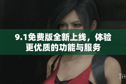 9.1免费版全新上线，体验更优质的功能与服务