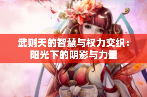 武则天的智慧与权力交织：阳光下的阴影与力量