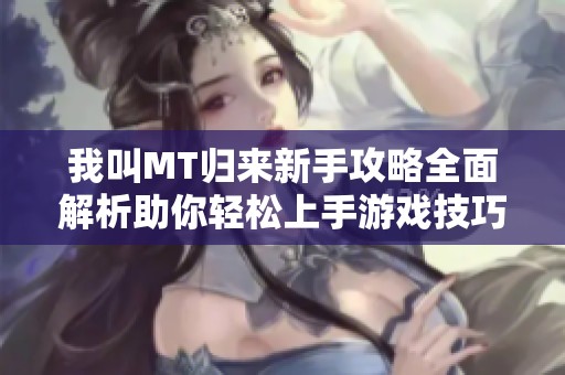 我叫MT归来新手攻略全面解析助你轻松上手游戏技巧