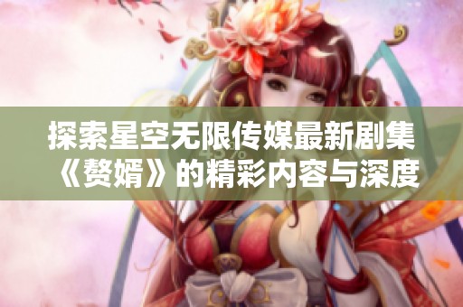 探索星空无限传媒最新剧集《赘婿》的精彩内容与深度解析