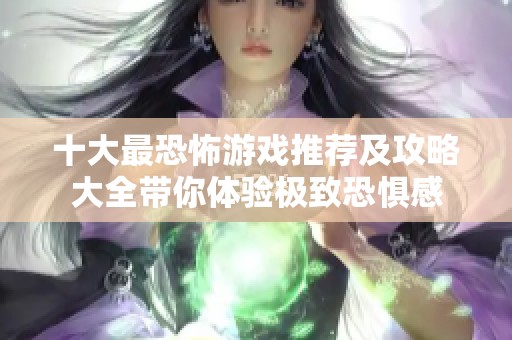 十大最恐怖游戏推荐及攻略大全带你体验极致恐惧感