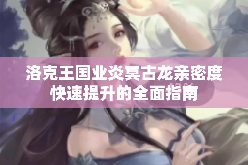 洛克王国业炎冥古龙亲密度快速提升的全面指南