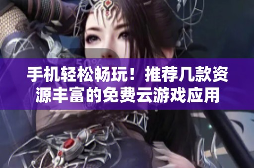 手机轻松畅玩！推荐几款资源丰富的免费云游戏应用