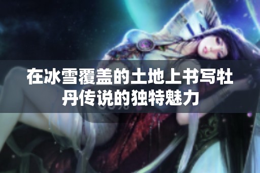 在冰雪覆盖的土地上书写牡丹传说的独特魅力