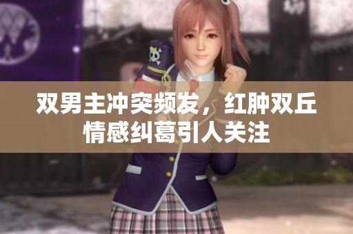 双男主冲突频发，红肿双丘情感纠葛引人关注