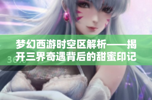 梦幻西游时空区解析——揭开三界奇遇背后的甜蜜印记