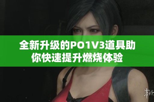 全新升级的PO1V3道具助你快速提升燃烧体验