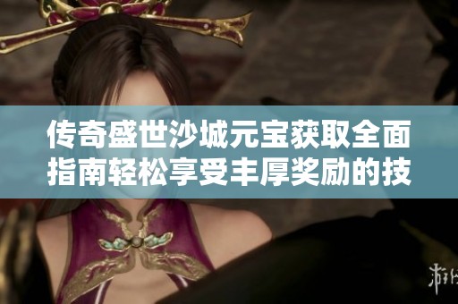 传奇盛世沙城元宝获取全面指南轻松享受丰厚奖励的技巧与步骤