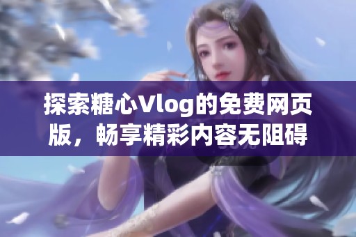 探索糖心Vlog的免费网页版，畅享精彩内容无阻碍