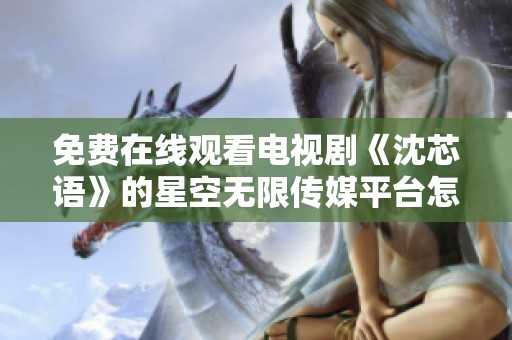 免费在线观看电视剧《沈芯语》的星空无限传媒平台怎么样