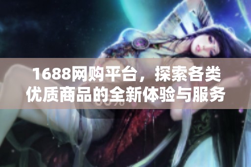 1688网购平台，探索各类优质商品的全新体验与服务