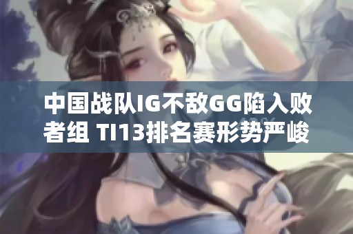 中国战队IG不敌GG陷入败者组 TI13排名赛形势严峻