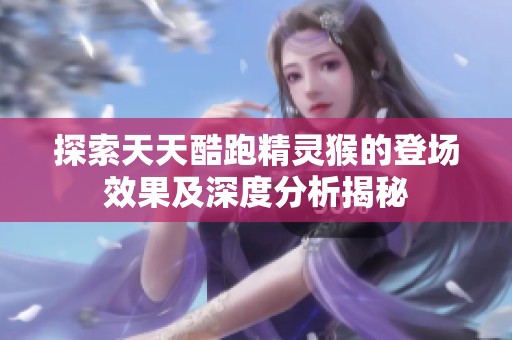 探索天天酷跑精灵猴的登场效果及深度分析揭秘