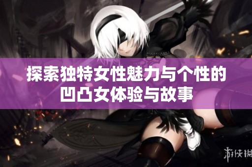探索独特女性魅力与个性的凹凸女体验与故事