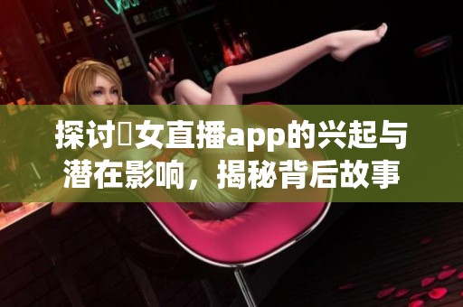 探讨祼女直播app的兴起与潜在影响，揭秘背后故事