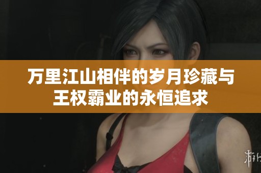 万里江山相伴的岁月珍藏与王权霸业的永恒追求