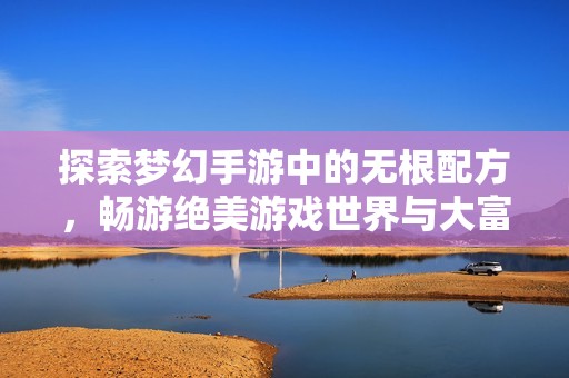 探索梦幻手游中的无根配方，畅游绝美游戏世界与大富豪的奇妙冒险