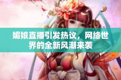 媚娘直播引发热议，网络世界的全新风潮来袭