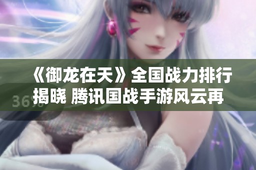 《御龙在天》全国战力排行揭晓 腾讯国战手游风云再起