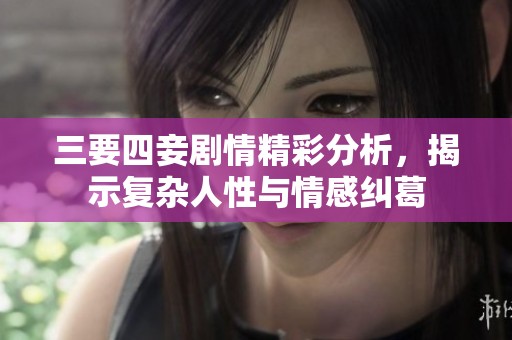 三要四妾剧情精彩分析，揭示复杂人性与情感纠葛