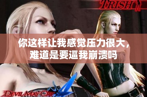 你这样让我感觉压力很大，难道是要逼我崩溃吗