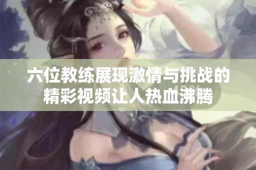 六位教练展现激情与挑战的精彩视频让人热血沸腾