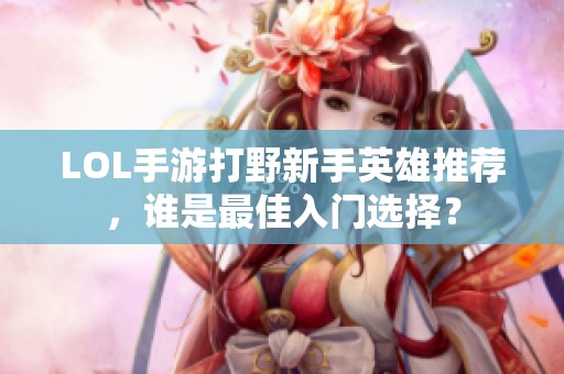 LOL手游打野新手英雄推荐，谁是最佳入门选择？