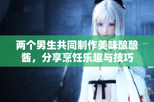 两个男生共同制作美味酿酿酱，分享烹饪乐趣与技巧