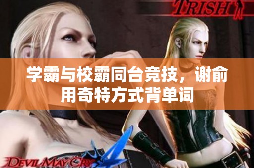 学霸与校霸同台竞技，谢俞用奇特方式背单词