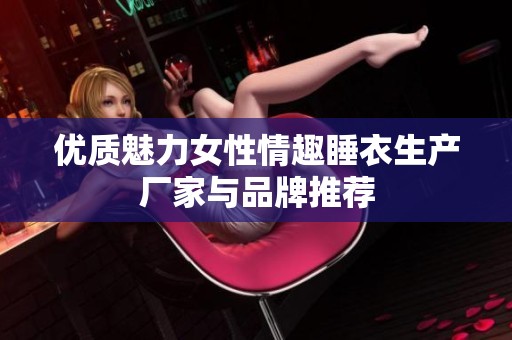 优质魅力女性情趣睡衣生产厂家与品牌推荐