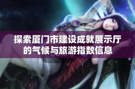 探索厦门市建设成就展示厅的气候与旅游指数信息