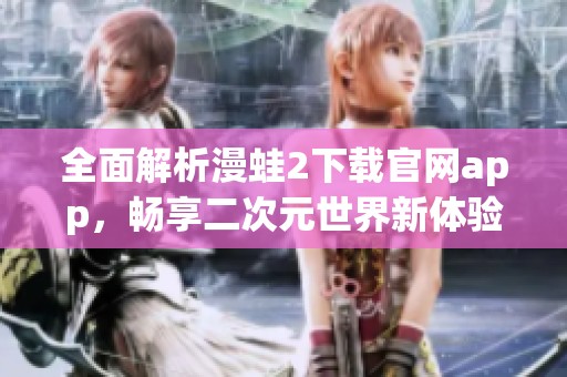 全面解析漫蛙2下载官网app，畅享二次元世界新体验