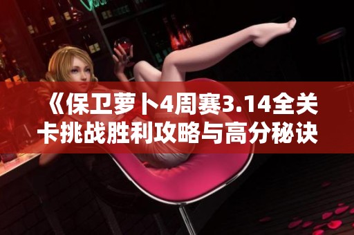 《保卫萝卜4周赛3.14全关卡挑战胜利攻略与高分秘诀》